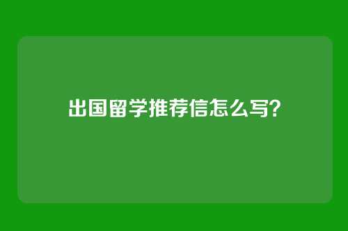 出国留学推荐信怎么写？
