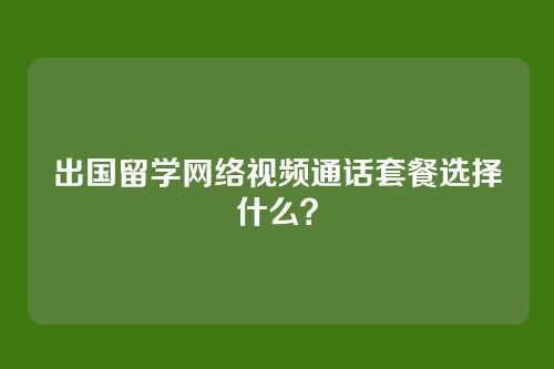 出国留学网络视频通话套餐选择什么？