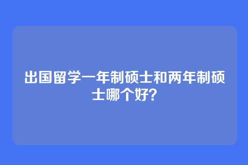 出国留学一年制硕士和两年制硕士哪个好？