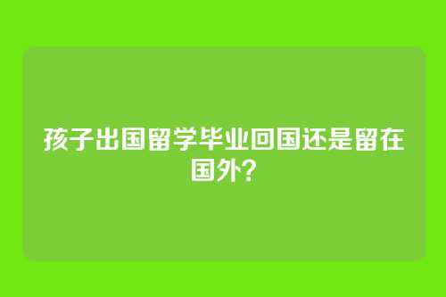 孩子出国留学毕业回国还是留在国外？
