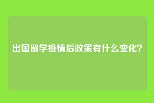 出国留学疫情后政策有什么变化？