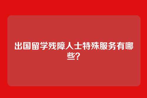 出国留学残障人士特殊服务有哪些？