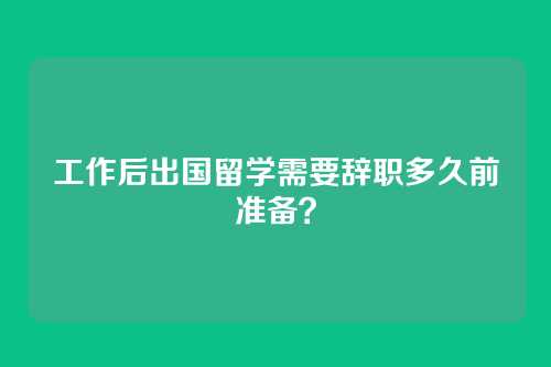 工作后出国留学需要辞职多久前准备？