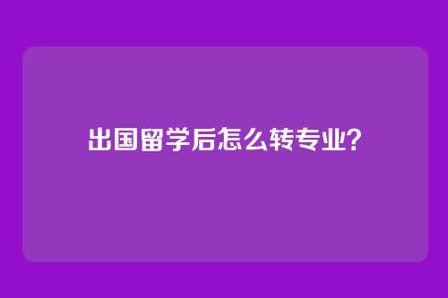 出国留学后怎么转专业？