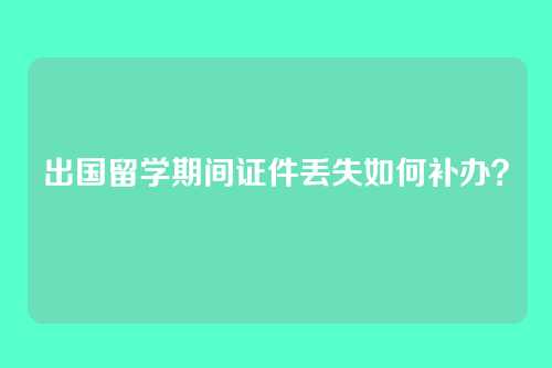 出国留学期间证件丢失如何补办？