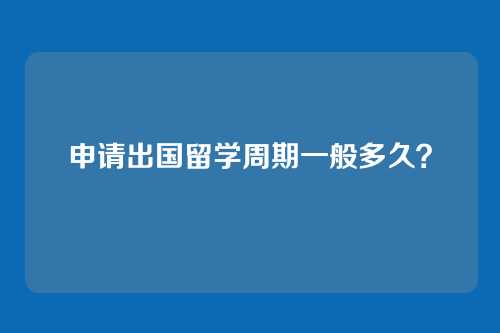 申请出国留学周期一般多久？