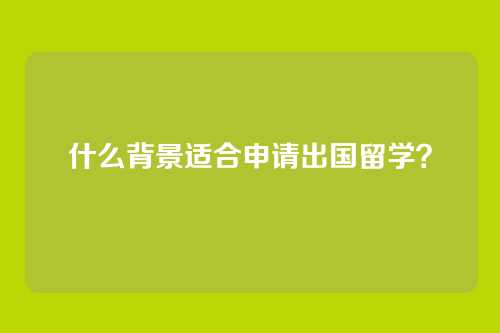 什么背景适合申请出国留学？