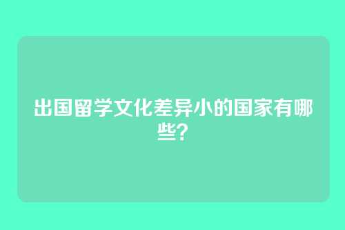 出国留学文化差异小的国家有哪些？