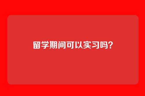 留学期间可以实习吗？