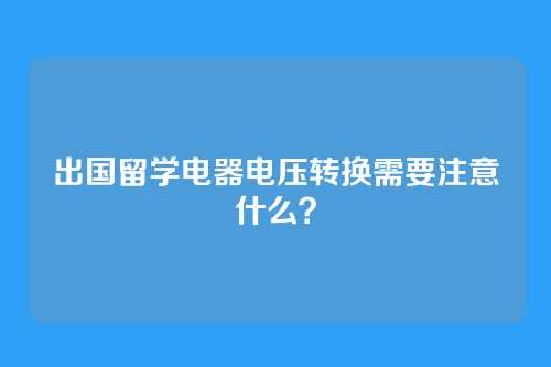 出国留学电器电压转换需要注意什么？