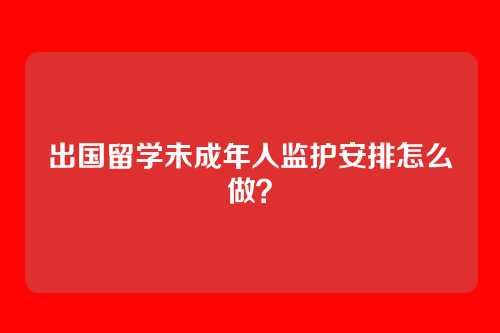 出国留学未成年人监护安排怎么做？