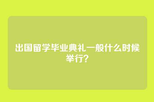出国留学毕业典礼一般什么时候举行？