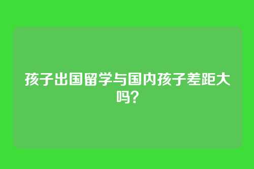 孩子出国留学与国内孩子差距大吗？