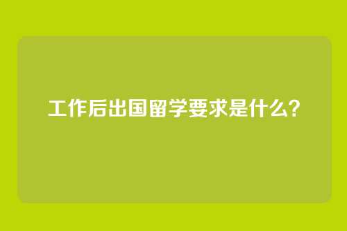 工作后出国留学要求是什么？
