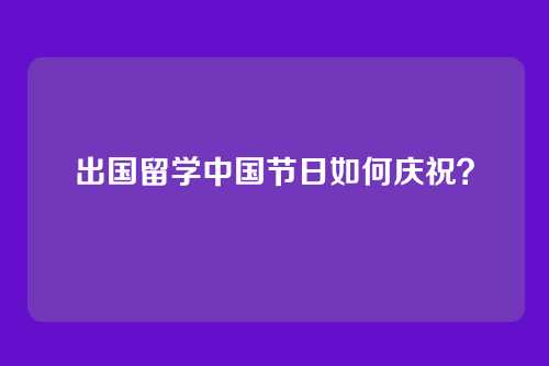 出国留学中国节日如何庆祝？