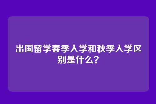 出国留学春季入学和秋季入学区别是什么？