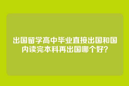 出国留学高中毕业直接出国和国内读完本科再出国哪个好？