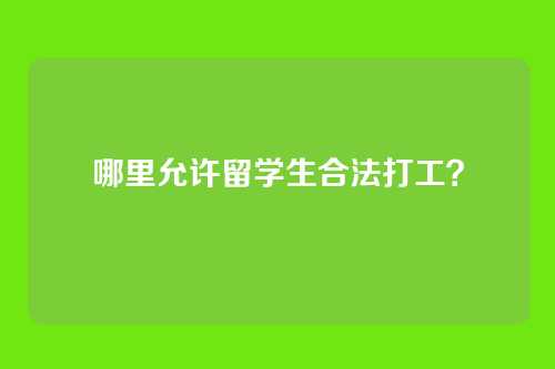 哪里允许留学生合法打工？