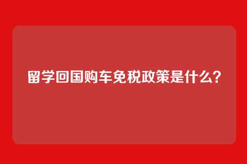 留学回国购车免税政策是什么？