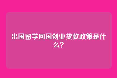 出国留学回国创业贷款政策是什么？