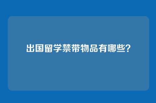 出国留学禁带物品有哪些？