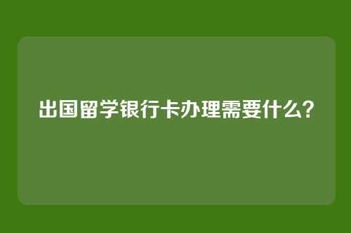 出国留学银行卡办理需要什么？