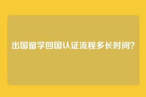 出国留学回国认证流程多长时间？