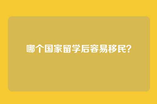 哪个国家留学后容易移民？