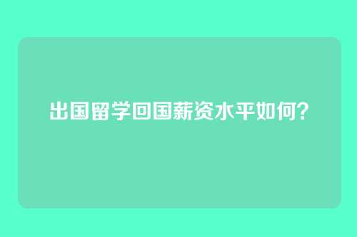 出国留学回国薪资水平如何？