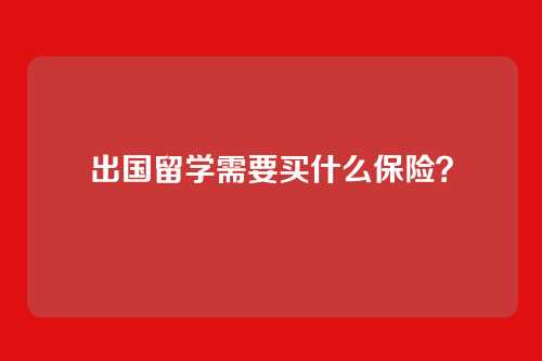 出国留学需要买什么保险？