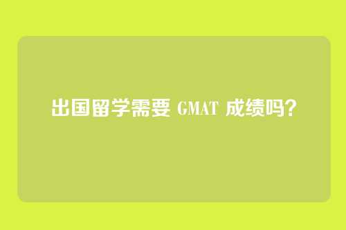 出国留学需要 GMAT 成绩吗？