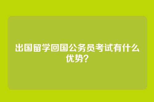 出国留学回国公务员考试有什么优势？