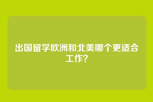出国留学欧洲和北美哪个更适合工作？