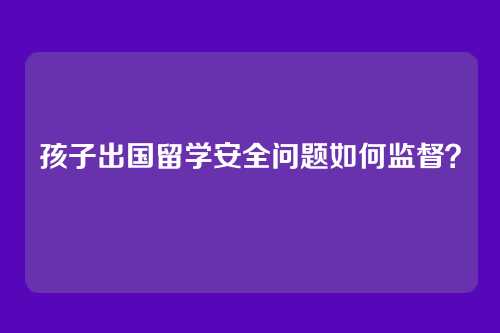 孩子出国留学安全问题如何监督？