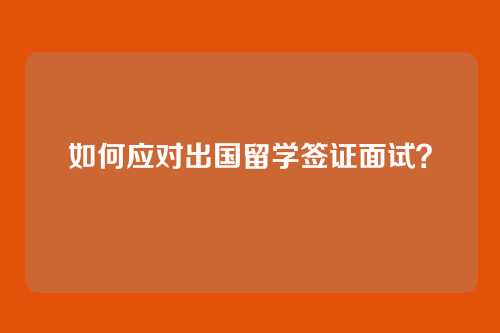 如何应对出国留学签证面试？