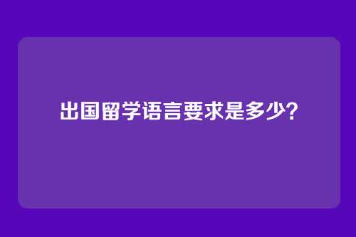 出国留学语言要求是多少？