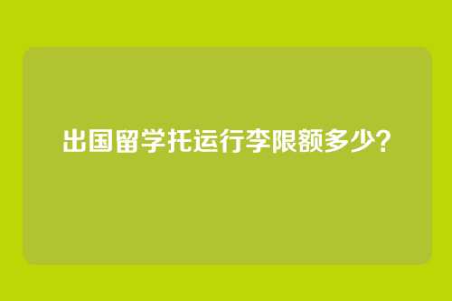 出国留学托运行李限额多少？