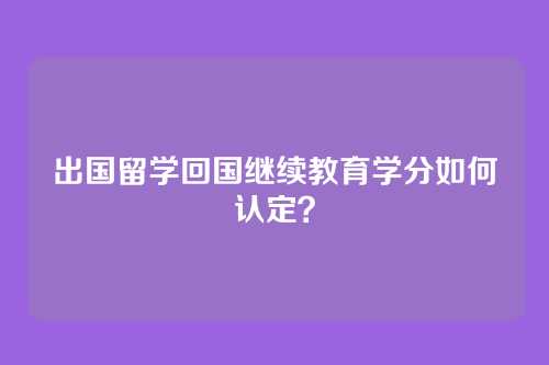出国留学回国继续教育学分如何认定？