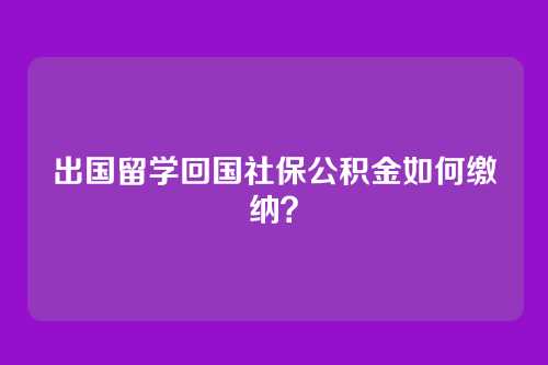 出国留学回国社保公积金如何缴纳？