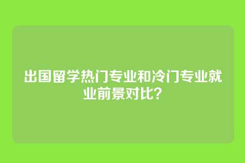 出国留学热门专业和冷门专业就业前景对比？