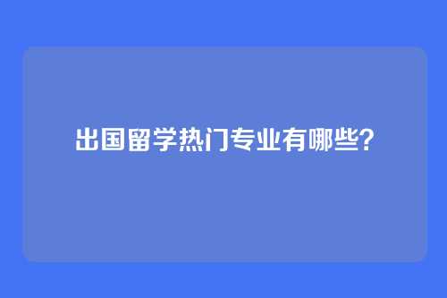 出国留学热门专业有哪些？