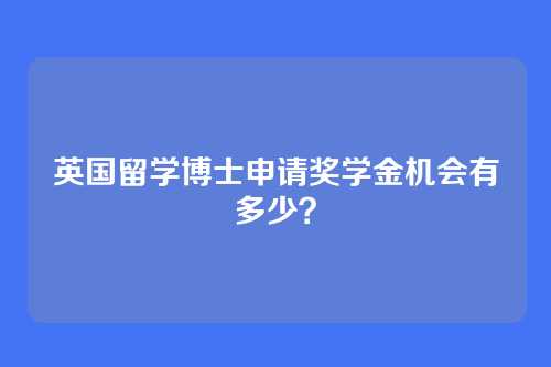 英国留学博士申请奖学金机会有多少？