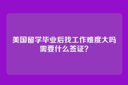 美国留学毕业后找工作难度大吗需要什么签证？