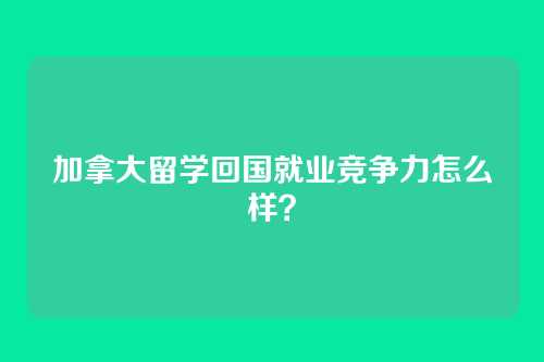 加拿大留学回国就业竞争力怎么样?