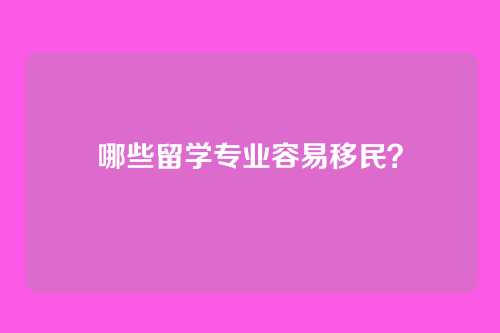 哪些留学专业容易移民？