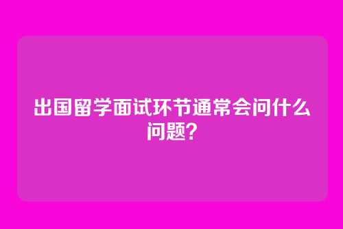 出国留学面试环节通常会问什么问题？