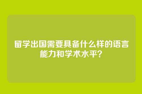 留学出国需要具备什么样的语言能力和学术水平？