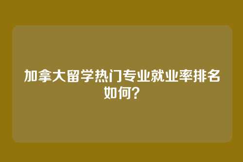 加拿大留学热门专业就业率排名如何？