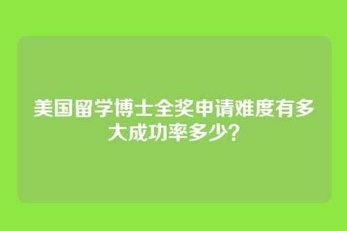美国留学博士全奖申请难度有多大成功率多少？