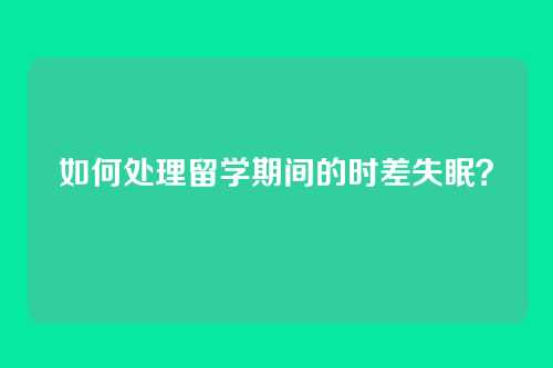 如何处理留学期间的时差失眠？